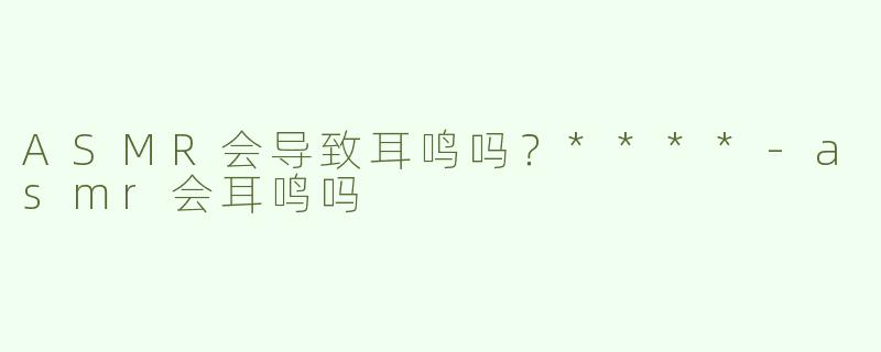 ASMR会导致耳鸣吗？****