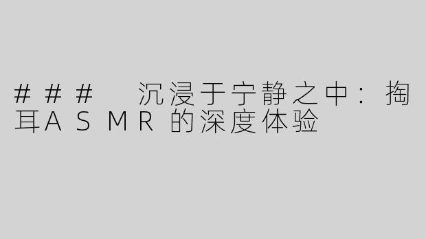 ### 沉浸于宁静之中：掏耳ASMR的深度体验