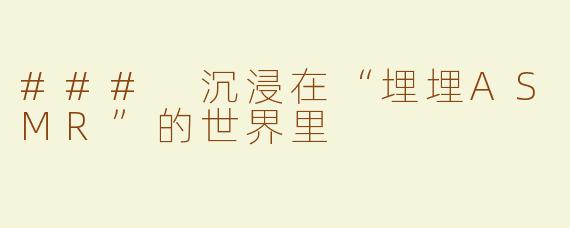 ### 沉浸在“埋埋ASMR”的世界里