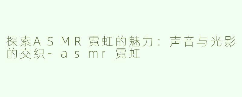 探索ASMR霓虹的魅力：声音与光影的交织-asmr霓虹