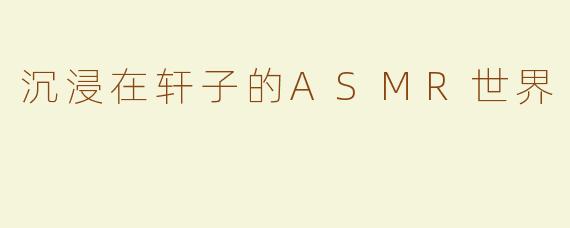 沉浸在轩子的ASMR世界