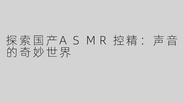 探索国产ASMR控精：声音的奇妙世界