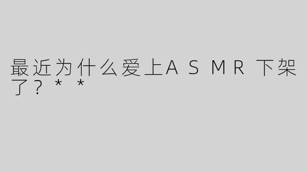 最近为什么爱上ASMR下架了？**