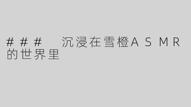 ### 沉浸在雪橙ASMR的世界里