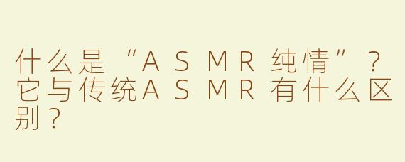 什么是“ASMR纯情”？它与传统ASMR有什么区别？