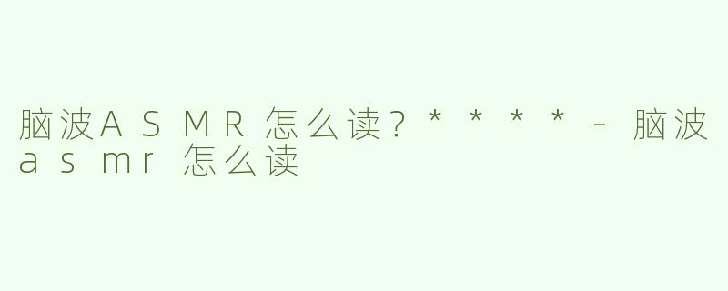 脑波ASMR怎么读？****