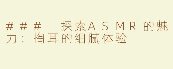 ### 探索ASMR的魅力：掏耳的细腻体验