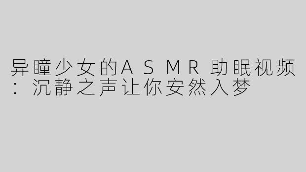 异瞳少女的ASMR助眠视频：沉静之声让你安然入梦