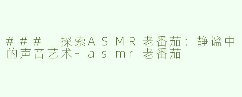 ### 探索ASMR老番茄：静谧中的声音艺术-asmr老番茄