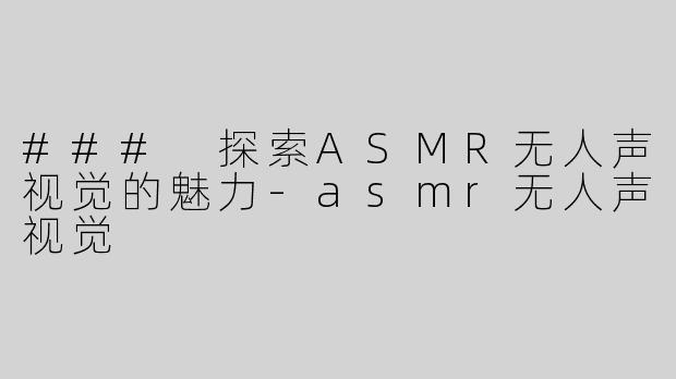 ### 探索ASMR无人声视觉的魅力-asmr无人声视觉