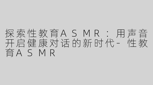 探索性教育ASMR：用声音开启健康对话的新时代