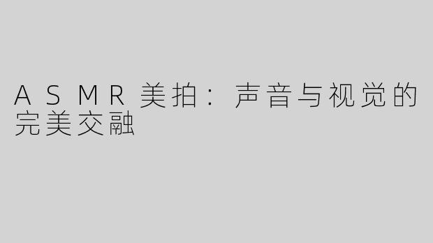 ASMR美拍：声音与视觉的完美交融