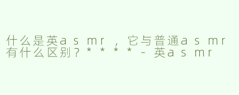 什么是英asmr，它与普通asmr有什么区别？****