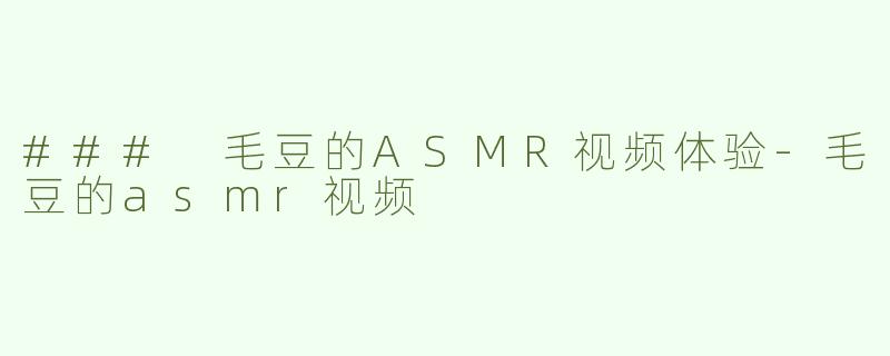 ### 毛豆的ASMR视频体验-毛豆的asmr视频