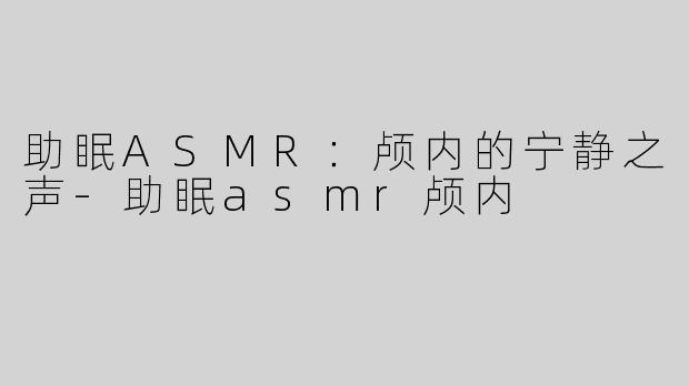 助眠ASMR：颅内的宁静之声-助眠asmr颅内