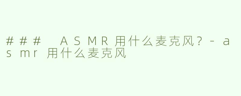 ### ASMR用什么麦克风？-asmr用什么麦克风