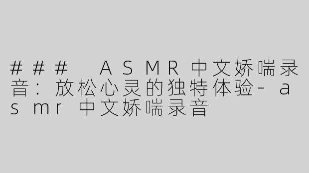 ### ASMR中文娇喘录音：放松心灵的独特体验-asmr中文娇喘录音