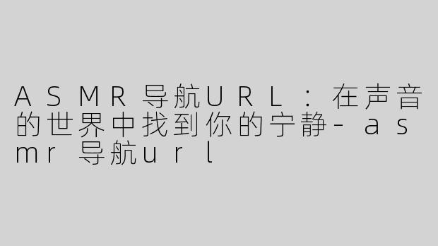 ASMR导航URL：在声音的世界中找到你的宁静-asmr导航url