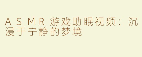 ASMR游戏助眠视频：沉浸于宁静的梦境