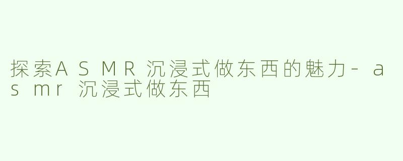 探索ASMR沉浸式做东西的魅力