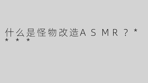 什么是怪物改造ASMR？****