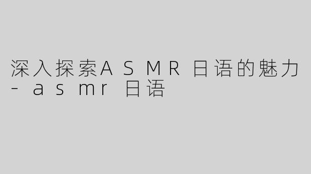 深入探索ASMR日语的魅力-asmr日语