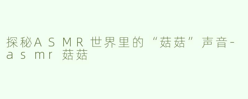 探秘ASMR世界里的“菇菇”声音-asmr菇菇