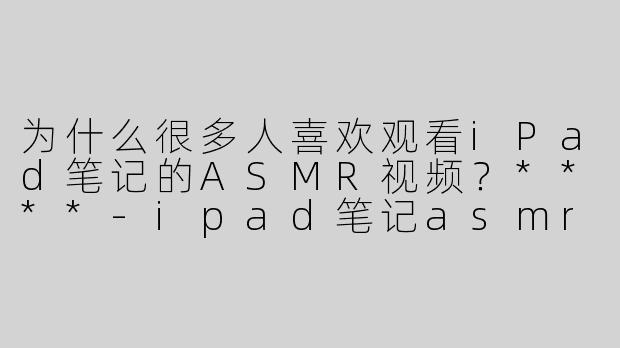 为什么很多人喜欢观看iPad笔记的ASMR视频？****