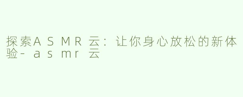 探索ASMR云：让你身心放松的新体验-asmr云