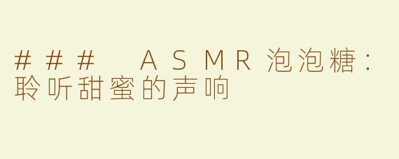 ### ASMR泡泡糖：聆听甜蜜的声响