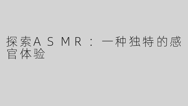 探索ASMR：一种独特的感官体验