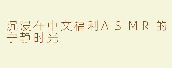 沉浸在中文福利ASMR的宁静时光