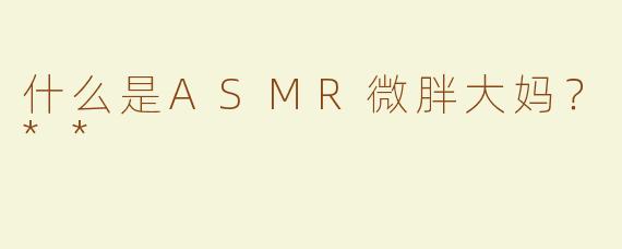 什么是ASMR微胖大妈？**