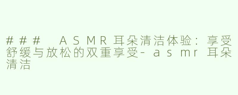 ### ASMR耳朵清洁体验：享受舒缓与放松的双重享受