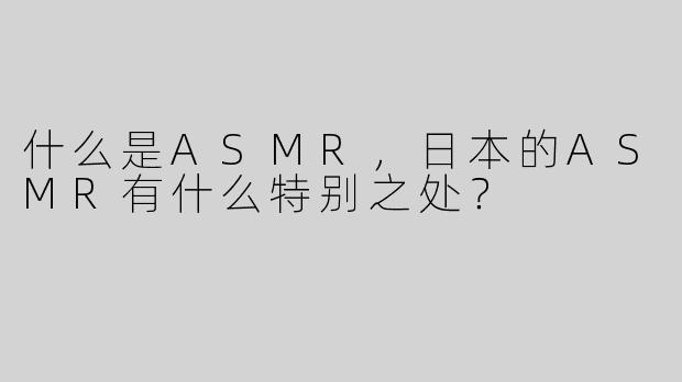什么是ASMR，日本的ASMR有什么特别之处？