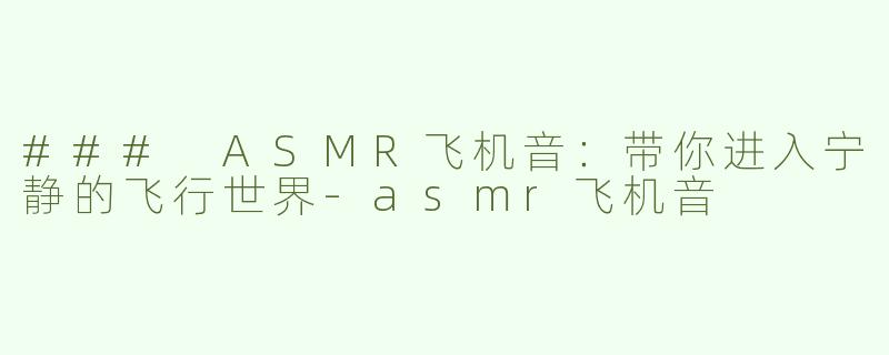 ### ASMR飞机音：带你进入宁静的飞行世界-asmr飞机音