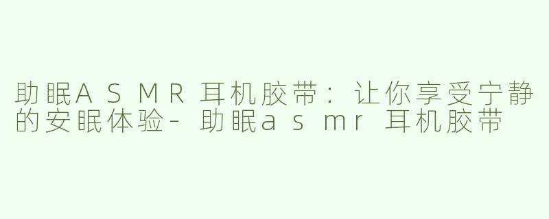 助眠ASMR耳机胶带：让你享受宁静的安眠体验-助眠asmr耳机胶带