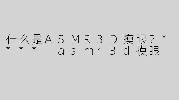 什么是ASMR3D摸眼？****