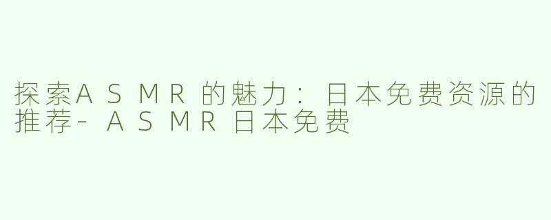 探索ASMR的魅力：日本免费资源的推荐-ASMR日本免费