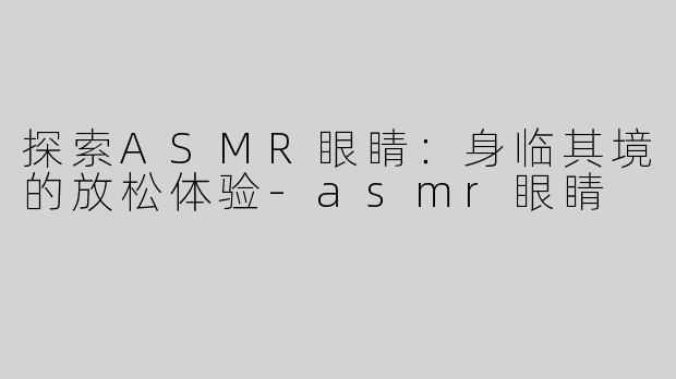 探索ASMR眼睛：身临其境的放松体验-asmr眼睛