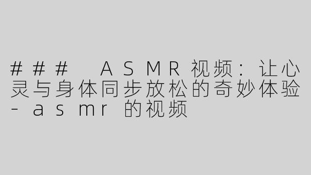 ### ASMR视频：让心灵与身体同步放松的奇妙体验-asmr的视频