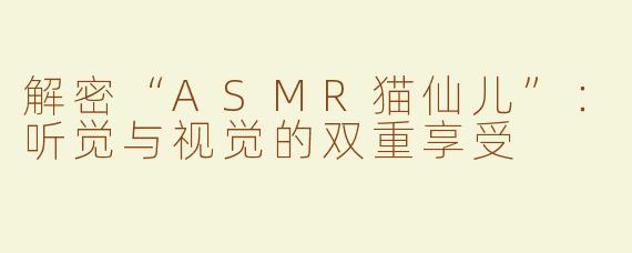 解密“ASMR猫仙儿”：听觉与视觉的双重享受