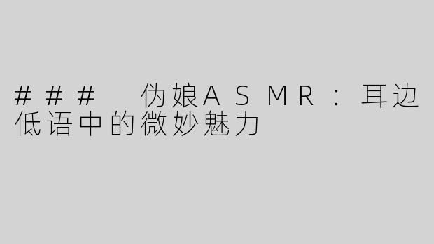 ### 伪娘ASMR：耳边低语中的微妙魅力