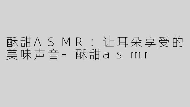 酥甜ASMR：让耳朵享受的美味声音
