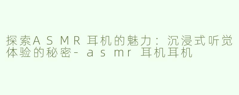 探索ASMR耳机的魅力：沉浸式听觉体验的秘密