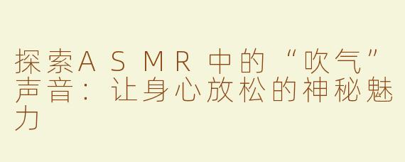 探索ASMR中的“吹气”声音：让身心放松的神秘魅力