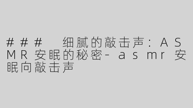 ### 细腻的敲击声：ASMR安眠的秘密-asmr安眠向敲击声