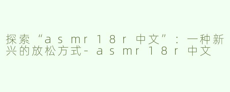 探索“asmr18r中文”：一种新兴的放松方式-asmr18r中文