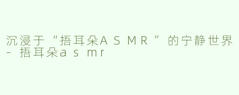 沉浸于“捂耳朵ASMR”的宁静世界-捂耳朵asmr