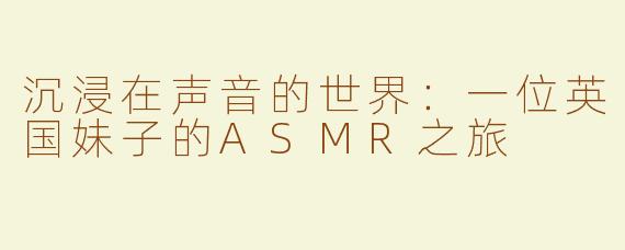 沉浸在声音的世界：一位英国妹子的ASMR之旅